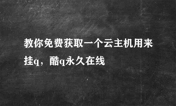 教你免费获取一个云主机用来挂q，酷q永久在线