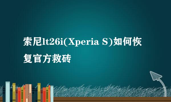 索尼lt26i(Xperia S)如何恢复官方救砖