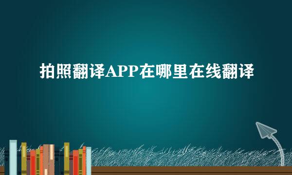 拍照翻译APP在哪里在线翻译