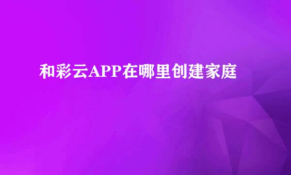 和彩云APP在哪里创建家庭