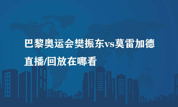 巴黎奥运会樊振东vs莫雷加德直播/回放在哪看