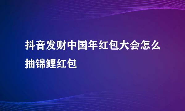 抖音发财中国年红包大会怎么抽锦鲤红包