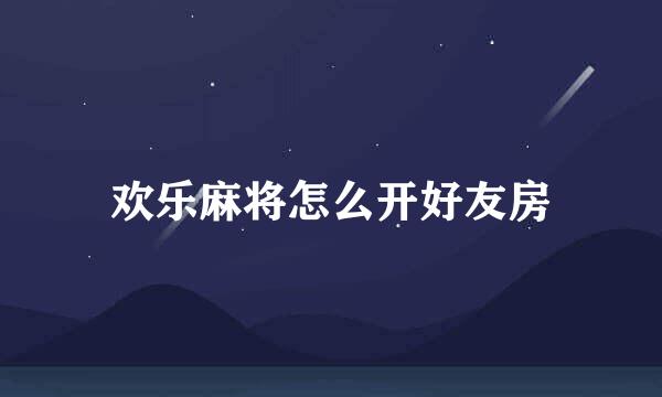 欢乐麻将怎么开好友房