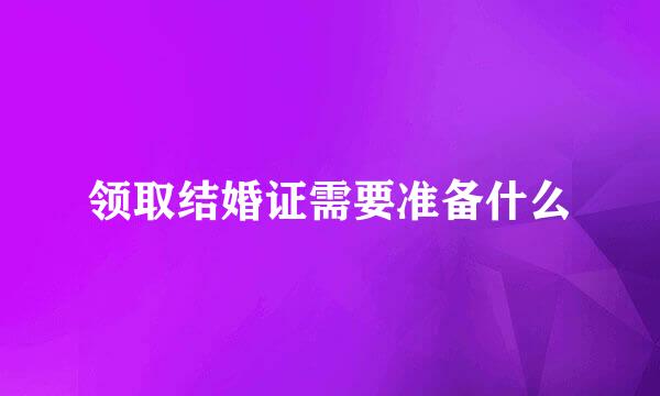 领取结婚证需要准备什么