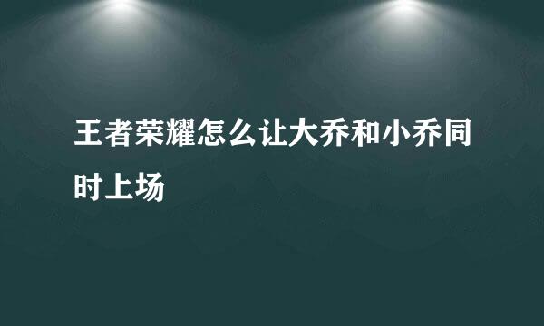 王者荣耀怎么让大乔和小乔同时上场
