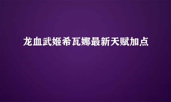 龙血武姬希瓦娜最新天赋加点