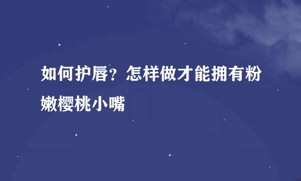 如何护唇？怎样做才能拥有粉嫩樱桃小嘴