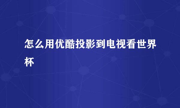 怎么用优酷投影到电视看世界杯