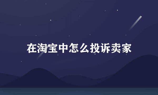 在淘宝中怎么投诉卖家