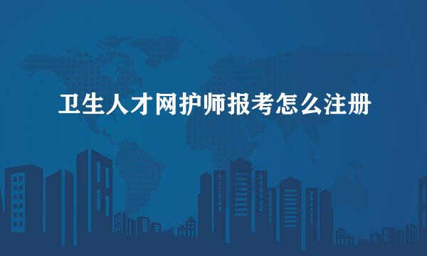 卫生人才网护师报考怎么注册