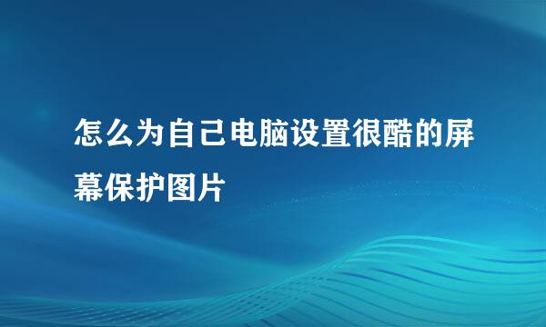 怎么为自己电脑设置很酷的屏幕保护图片