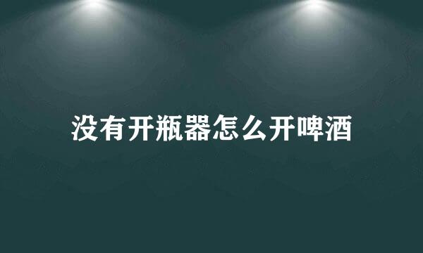 没有开瓶器怎么开啤酒