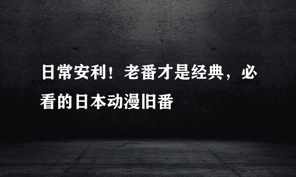 日常安利！老番才是经典，必看的日本动漫旧番