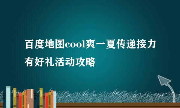 百度地图cool爽一夏传递接力有好礼活动攻略