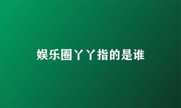 娱乐圈丫丫指的是谁