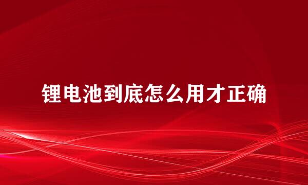 锂电池到底怎么用才正确