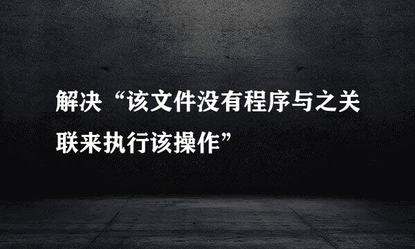 解决“该文件没有程序与之关联来执行该操作”