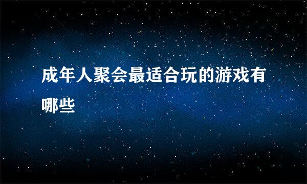 成年人聚会最适合玩的游戏有哪些