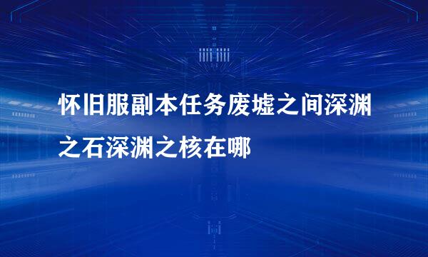 怀旧服副本任务废墟之间深渊之石深渊之核在哪