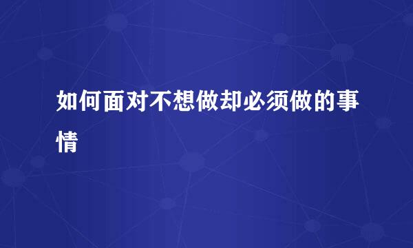 如何面对不想做却必须做的事情