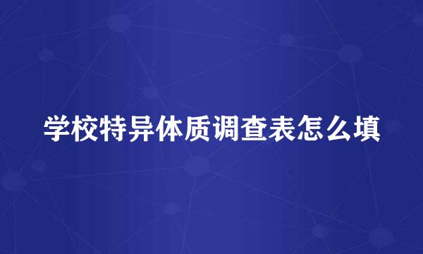 学校特异体质调查表怎么填