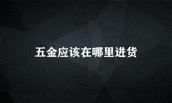 五金应该在哪里进货