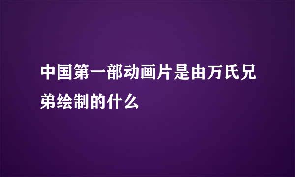 中国第一部动画片是由万氏兄弟绘制的什么