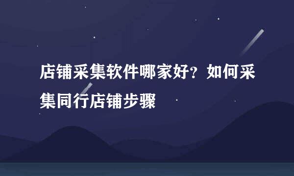 店铺采集软件哪家好？如何采集同行店铺步骤