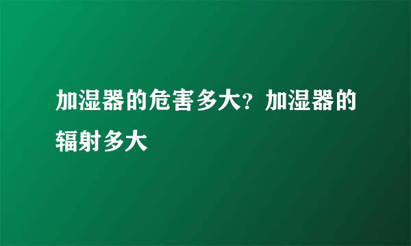 加湿器的危害多大？加湿器的辐射多大