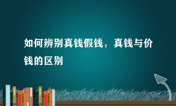 如何辨别真钱假钱，真钱与价钱的区别