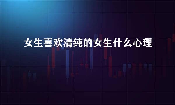 女生喜欢清纯的女生什么心理