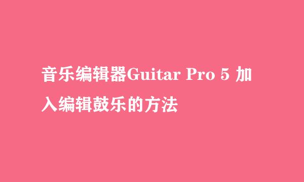 音乐编辑器Guitar Pro 5 加入编辑鼓乐的方法