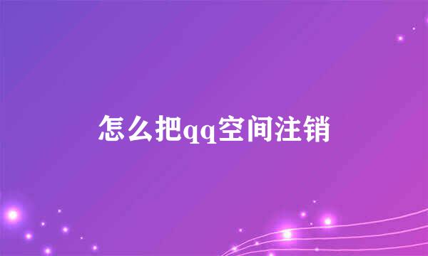怎么把qq空间注销