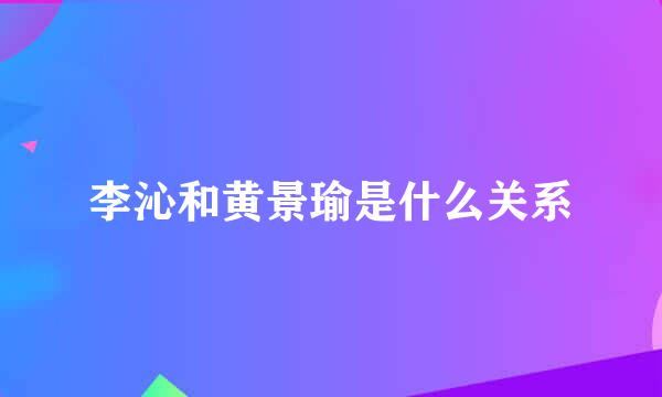 李沁和黄景瑜是什么关系