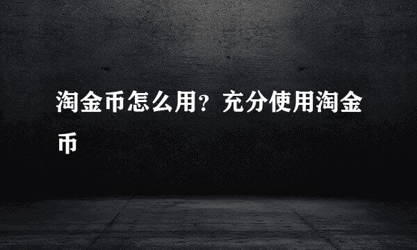 淘金币怎么用？充分使用淘金币