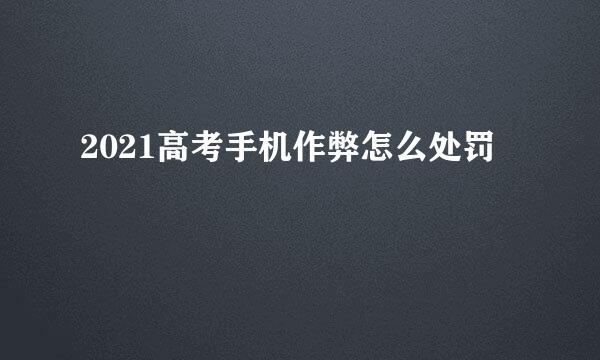 2021高考手机作弊怎么处罚