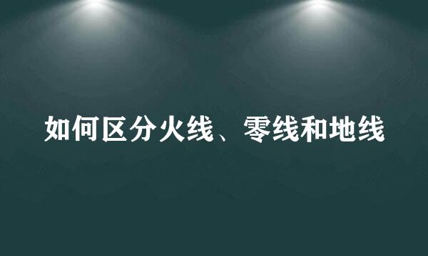 如何区分火线、零线和地线