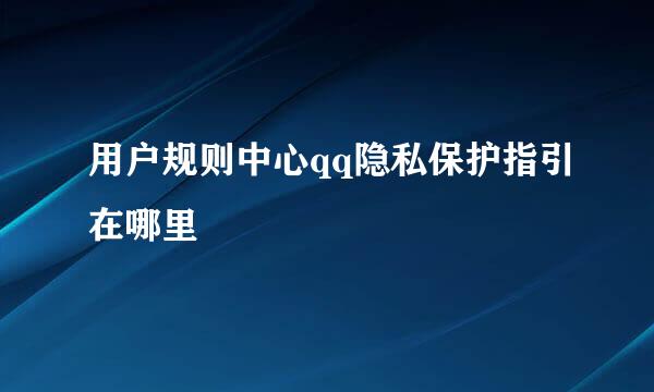 用户规则中心qq隐私保护指引在哪里