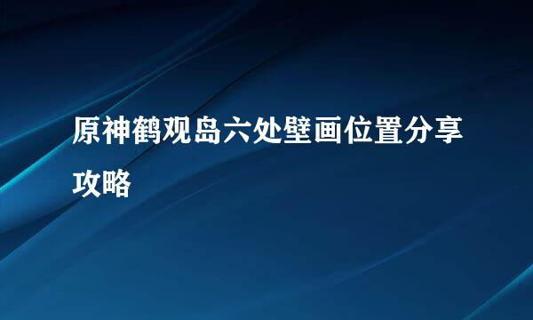 原神鹤观岛六处壁画位置分享攻略