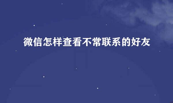 微信怎样查看不常联系的好友