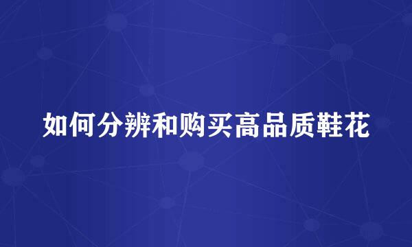 如何分辨和购买高品质鞋花