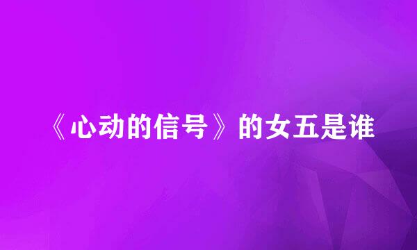 《心动的信号》的女五是谁