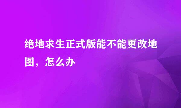 绝地求生正式版能不能更改地图，怎么办