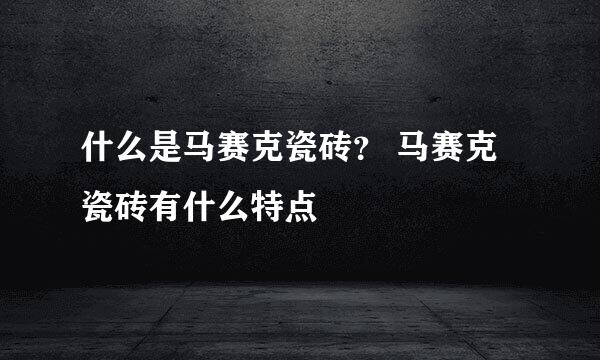 什么是马赛克瓷砖？ 马赛克瓷砖有什么特点