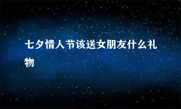 七夕情人节该送女朋友什么礼物