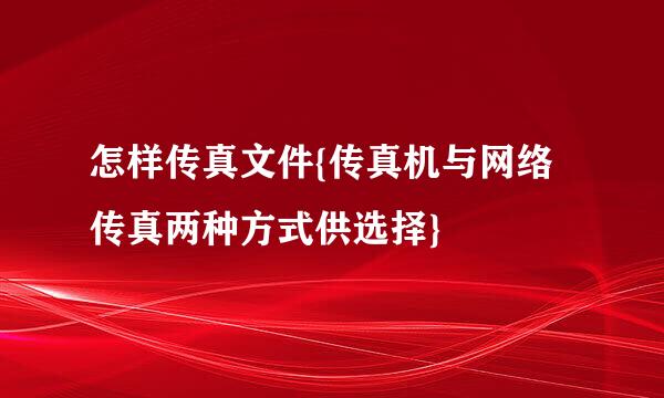 怎样传真文件{传真机与网络传真两种方式供选择}