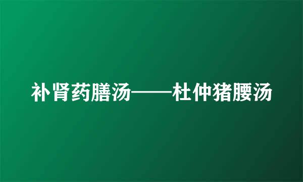 补肾药膳汤——杜仲猪腰汤