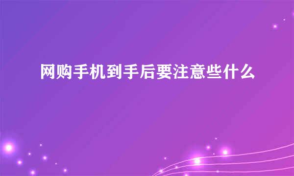 网购手机到手后要注意些什么