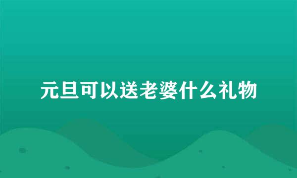 元旦可以送老婆什么礼物