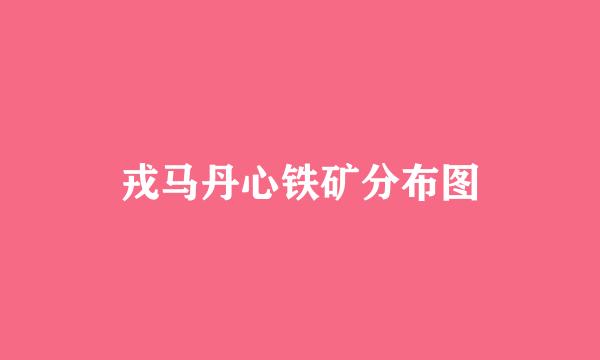 戎马丹心铁矿分布图